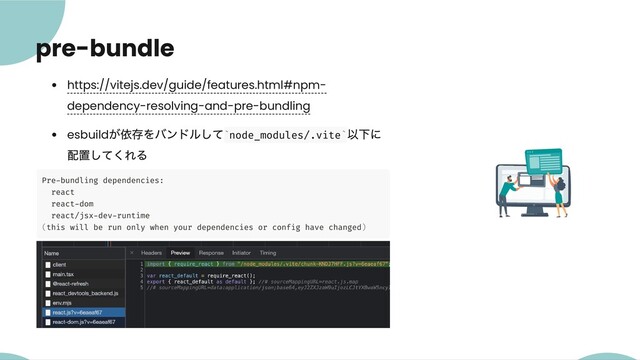 pre-bundle
https://vitejs.dev/guide/features.html#npm-
dependency-resolving-and-pre-bundling
esbuild
が依存をバンドルして node_modules/.vite
以下に
配置してくれる
Pre-bundling dependencies:
react
react-dom
react/jsx-dev-runtime
(this will be run only when your dependencies or config have changed)
` `
