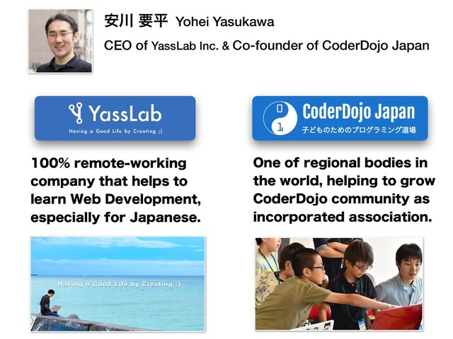 ҆઒ ཁฏ Yohei Yasukawa
CEO of YassLab Inc. & Co-founder of CoderDojo Japan
SFNPUFXPSLJOH
DPNQBOZUIBUIFMQTUP
MFBSO8FC%FWFMPQNFOU
FTQFDJBMMZGPS+BQBOFTF
0OFPGSFHJPOBMCPEJFTJO
UIFXPSMEIFMQJOHUPHSPX
$PEFS%PKPDPNNVOJUZBT
JODPSQPSBUFEBTTPDJBUJPO

