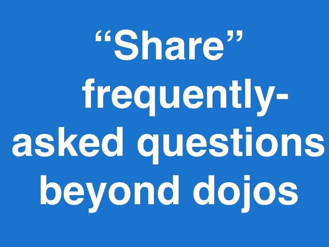“Share”
frequently-
asked questions
beyond dojos
