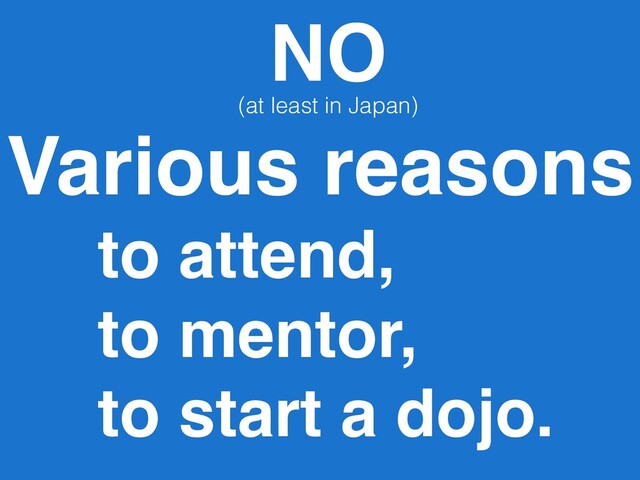 Various reasons
to attend,
to mentor, 
to start a dojo.
NO
(at least in Japan)
