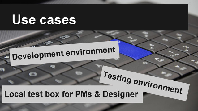 Use cases
Development environment
Testing environment
Local test box for PMs & Designer
