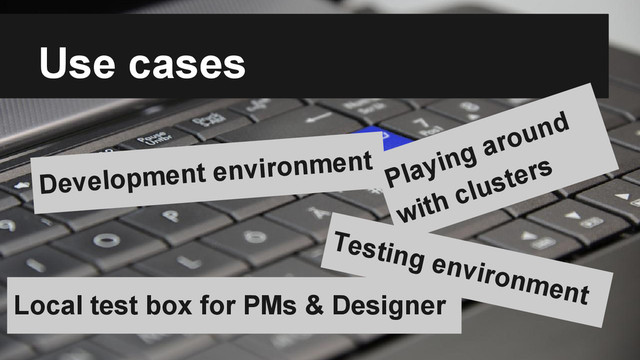 Use cases
Development environment
Testing environment
Local test box for PMs & Designer
Playing around
with clusters
