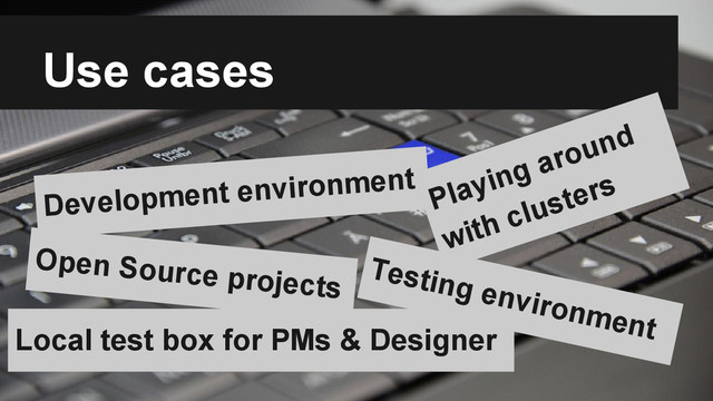 Use cases
Development environment
Testing environment
Local test box for PMs & Designer
Playing around
with clusters
Open Source projects
