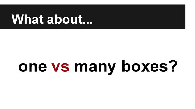 What about...
one vs many boxes?
