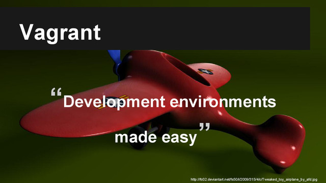 Vagrant
“Development environments
made easy”
http://fc02.deviantart.net/fs50/i/2009/315/4/c/Tweaked_toy_airplane_by_afd.jpg
