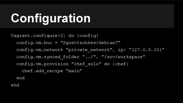 Configuration
Vagrant.configure(2) do |config|
config.vm.box = "Sgoettschkes/debian7"
config.vm.network "private_network", ip: "127.0.0.101"
config.vm.synced_folder "../", "/srv/workspace"
config.vm.provision "chef_solo" do |chef|
chef.add_recipe "main"
end
end

