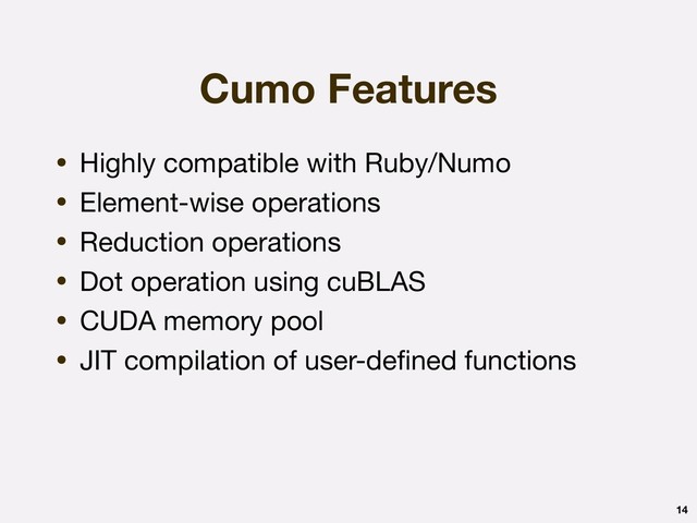 Cumo Features
• Highly compatible with Ruby/Numo

• Element-wise operations

• Reduction operations

• Dot operation using cuBLAS

• CUDA memory pool

• JIT compilation of user-deﬁned functions
14
