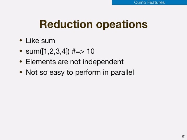 Reduction opeations
• Like sum

• sum([1,2,3,4]) #=> 10

• Elements are not independent

• Not so easy to perform in parallel
17
$VNP'FBUVSFT
