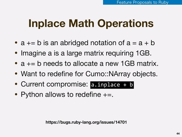 Inplace Math Operations
• a += b is an abridged notation of a = a + b

• Imagine a is a large matrix requiring 1GB.

• a += b needs to allocate a new 1GB matrix.

• Want to redeﬁne for Cumo::NArray objects.

• Current compromise: 

• Python allows to redeﬁne +=.
44
https://bugs.ruby-lang.org/issues/14701
a.inplace + b
'FBUVSF1SPQPTBMTUP3VCZ
