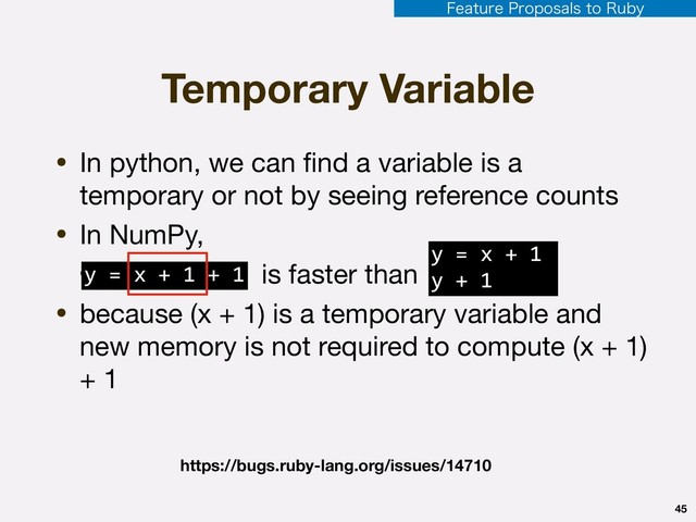 Temporary Variable
• In python, we can ﬁnd a variable is a
temporary or not by seeing reference counts

• In NumPy,

• is faster than

• because (x + 1) is a temporary variable and
new memory is not required to compute (x + 1)
+ 1
45
https://bugs.ruby-lang.org/issues/14710
y = x + 1 + 1
y = x + 1
y + 1
'FBUVSF1SPQPTBMTUP3VCZ
