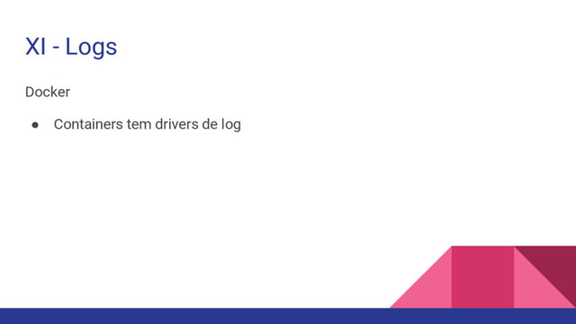 XI - Logs
Docker
● Containers tem drivers de log
