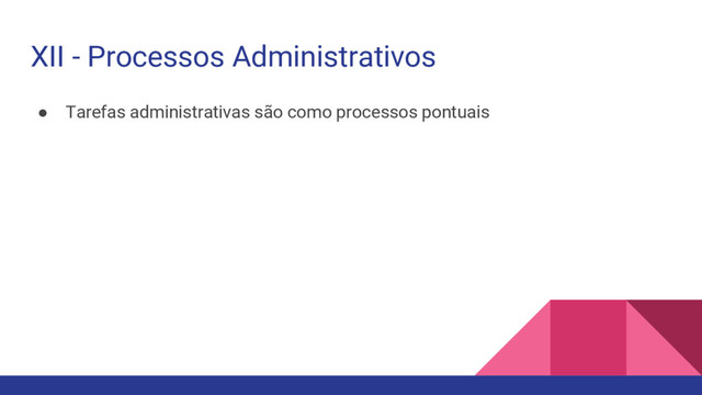 ● Tarefas administrativas são como processos pontuais
XII - Processos Administrativos
