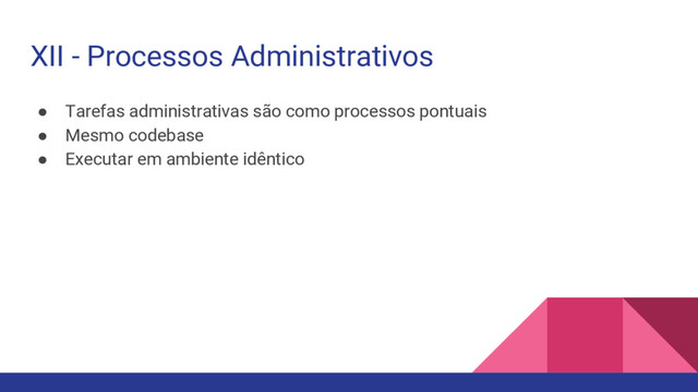 ● Tarefas administrativas são como processos pontuais
● Mesmo codebase
● Executar em ambiente idêntico
XII - Processos Administrativos
