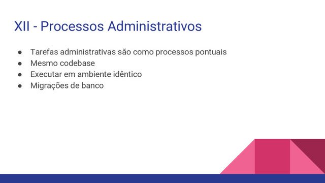 ● Tarefas administrativas são como processos pontuais
● Mesmo codebase
● Executar em ambiente idêntico
● Migrações de banco
XII - Processos Administrativos
