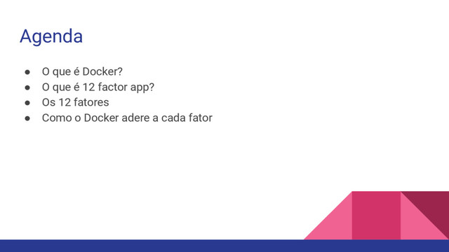 Agenda
● O que é Docker?
● O que é 12 factor app?
● Os 12 fatores
● Como o Docker adere a cada fator
