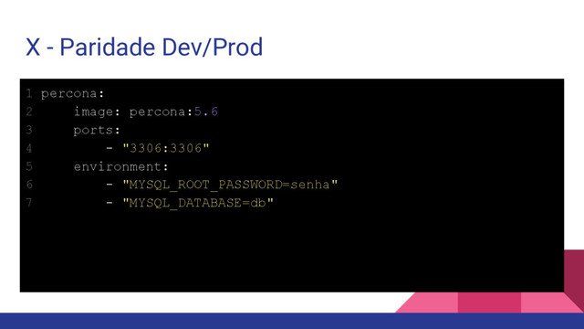 1 percona:
2 image: percona:5.6
3 ports:
4 - "3306:3306"
5 environment:
6 - "MYSQL_ROOT_PASSWORD=senha"
7 - "MYSQL_DATABASE=db"
X - Paridade Dev/Prod
