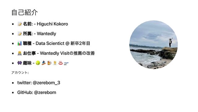 自己紹介
📝 名前: - Higuchi Kokoro
📝 所属: - Wantedly
📊 職種 - Data Scientict @ 新卒2年目
🧑‍💻 お仕事 - Wantedly Visitの推薦の改善
👾 趣味 - 🎾 🏂 🍺 🧖‍♂️ ♨️ 🛫
アカウント:
twitter: @zerebom_3
GitHub: @zerebom
