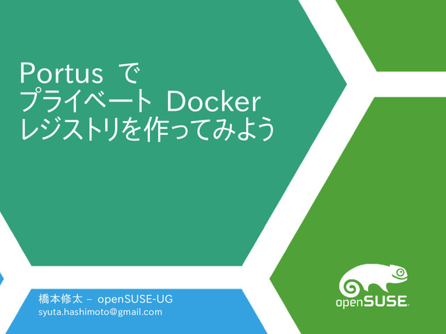 Portus で
プライベート Docker
レジストリを作ってみよう
橋本修太 – openSUSE-UG
syuta.hashimoto@gmail.com
