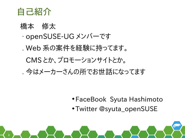 2
自己紹介
橋本　修太
‒ openSUSE-UG メンバーです
‒
Web 系の案件を経験に持ってます。
CMS とか、プロモーションサイトとか。
‒
今はメーカーさんの所でお世話になってます
 FaceBook Syuta Hashimoto
 Twitter @syuta_openSUSE
