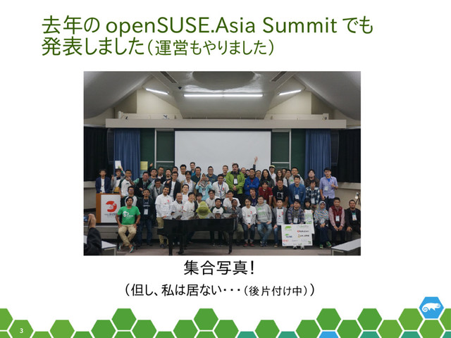 3
去年の openSUSE.Asia Summit でも
発表しました（運営もやりました）
集合写真！
（但し、私は居ない・・・（後片付け中））
