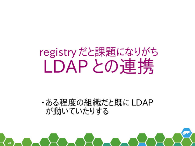 28
registry だと課題になりがち
LDAP との連携
• ある程度の組織だと既に LDAP
が動いていたりする

