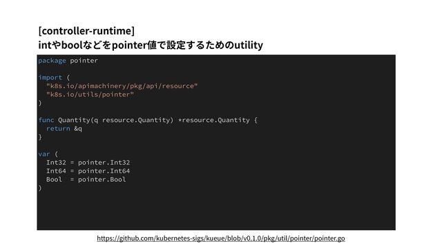 [controller-runtime]
intやboolなどをpointer値で設定するためのutility
package pointer
import (
"k8s.io/apimachinery/pkg/api/resource"
"k8s.io/utils/pointer"
)
func Quantity(q resource.Quantity) *resource.Quantity {
return &q
}
var (
Int32 = pointer.Int32
Int64 = pointer.Int64
Bool = pointer.Bool
)
https://github.com/kubernetes-sigs/kueue/blob/v0.1.0/pkg/util/pointer/pointer.go
