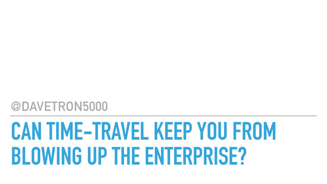 CAN TIME-TRAVEL KEEP YOU FROM
BLOWING UP THE ENTERPRISE?
@DAVETRON5000
