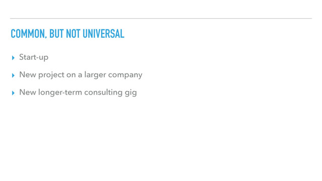 COMMON, BUT NOT UNIVERSAL
▸ Start-up
▸ New project on a larger company
▸ New longer-term consulting gig
