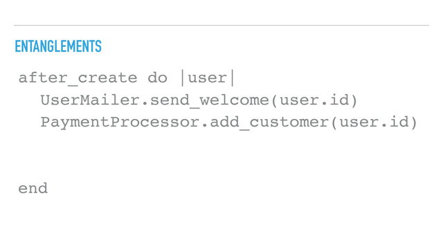 ENTANGLEMENTS
after_create do |user|
end
UserMailer.send_welcome(user.id)
PaymentProcessor.add_customer(user.id)
