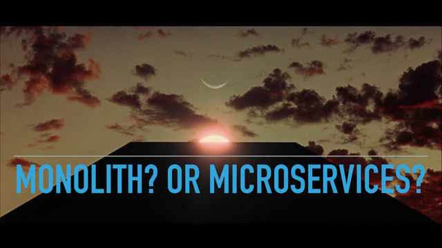 MONOLITH? OR MICROSERVICES?
