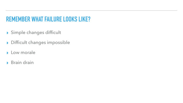 REMEMBER WHAT FAILURE LOOKS LIKE?
▸ Simple changes difﬁcult
▸ Difﬁcult changes impossible
▸ Low morale
▸ Brain drain
