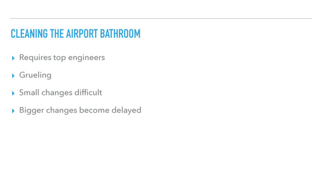 CLEANING THE AIRPORT BATHROOM
▸ Requires top engineers
▸ Grueling
▸ Small changes difﬁcult
▸ Bigger changes become delayed
