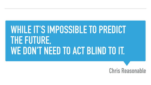 WHILE IT'S IMPOSSIBLE TO PREDICT
THE FUTURE,
WE DON'T NEED TO ACT BLIND TO IT.
Chris Reasonable
