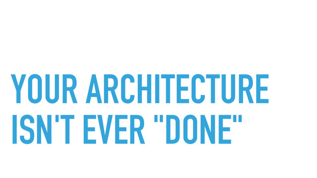 YOUR ARCHITECTURE
ISN'T EVER "DONE"
