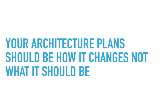 YOUR ARCHITECTURE PLANS
SHOULD BE HOW IT CHANGES NOT
WHAT IT SHOULD BE
