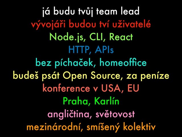 já budu tvůj team lead
vývojáři budou tví uživatelé
Node.js, CLI, React
HTTP, APIs
bez píchaček, homeofﬁce
budeš psát Open Source, za peníze
konference v USA, EU
Praha, Karlín
angličtina, světovost
mezinárodní, smíšený kolektiv
