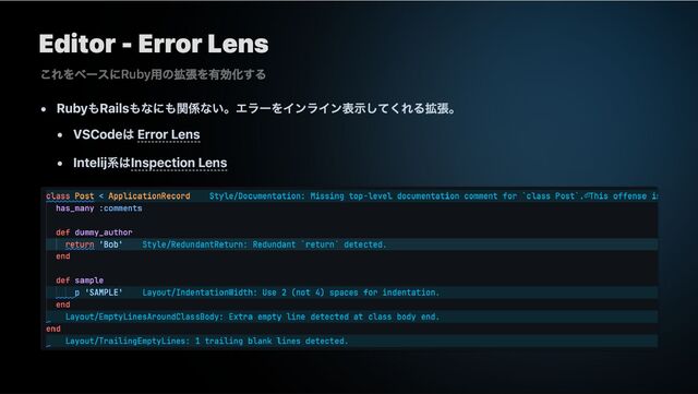 Editor - Error Lens
RubyもRailsもなにも関係ない。エラーをインライン表示してくれる拡張。
VSCodeは Error Lens
Intelij系はInspection Lens
これをベースにRuby用の拡張を有効化する
