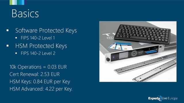 Basics
▪ Software Protected Keys
▪ FIPS 140-2 Level 1
▪ HSM Protected Keys
▪ FIPS 140-2 Level 2
10k Operations = 0.03 EUR
Cert Renewal: 2.53 EUR
HSM Keys: 0.84 EUR per Key
HSM Advanced: 4.22 per Key.
