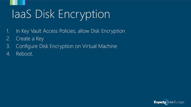 IaaS Disk Encryption
1. In Key Vault Access Policies, allow Disk Encryption
2. Create a Key
3. Configure Disk Encryption on Virtual Machine
4. Reboot.
