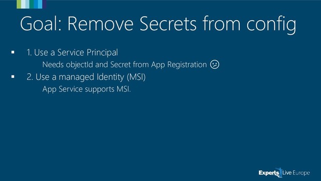 Goal: Remove Secrets from config
▪ 1. Use a Service Principal
Needs objectId and Secret from App Registration 
▪ 2. Use a managed Identity (MSI)
App Service supports MSI.
