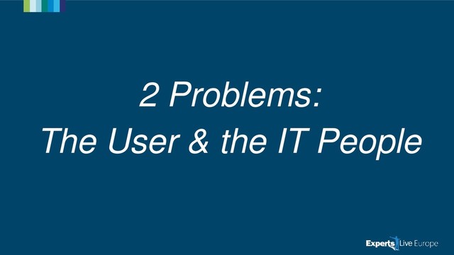 2 Problems:
The User & the IT People
