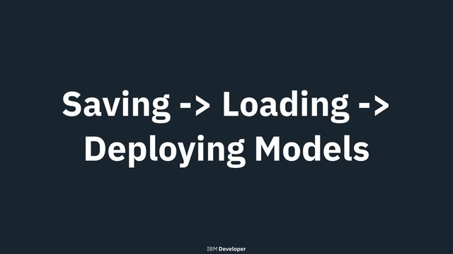 Saving -> Loading ->
Deploying Models
