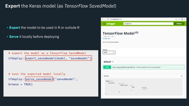 Export the Keras model (as TensorFlow SavedModel)
• Export the model to be used in R or outisde R
• Serve it locally before deploying
# export the model as a TensorFlow SavedModel
tfdeploy::export_savedmodel(model, "savedmodel")
# test the exported model locally
tfdeploy::serve_savedmodel('savedmodel',
browse = TRUE)
