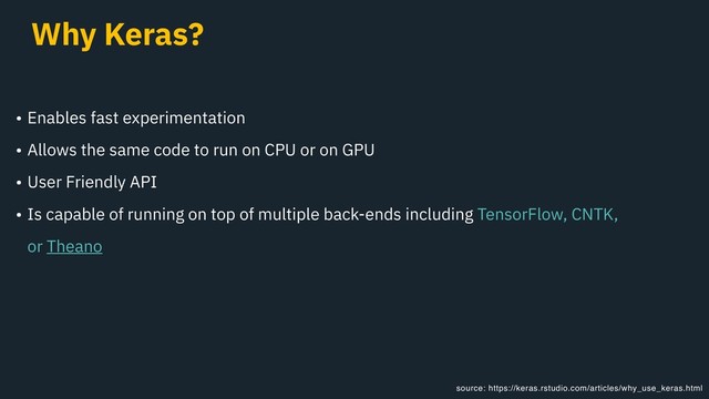 Why Keras?
• Enables fast experimentation
• Allows the same code to run on CPU or on GPU
• User Friendly API
• Is capable of running on top of multiple back-ends including TensorFlow, CNTK,
or Theano
source: https://keras.rstudio.com/articles/why_use_keras.html
