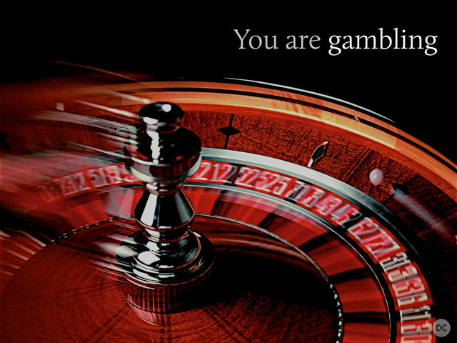 You are gambling
