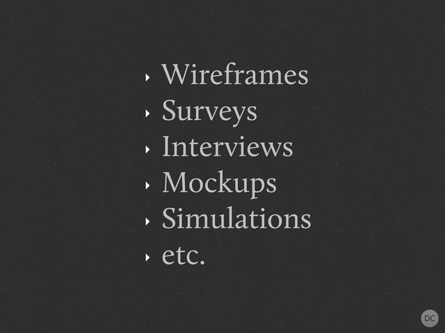 ‣
Wireframes
‣
Surveys
‣
Interviews
‣
Mockups
‣
Simulations
‣
etc.

