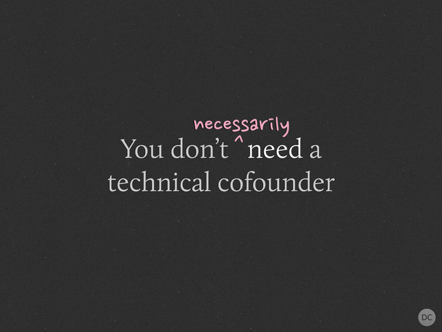 You don’t need a
technical cofounder
necessarily
^

