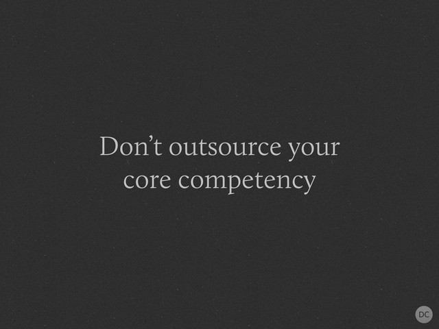 Don’t outsource your
core competency
