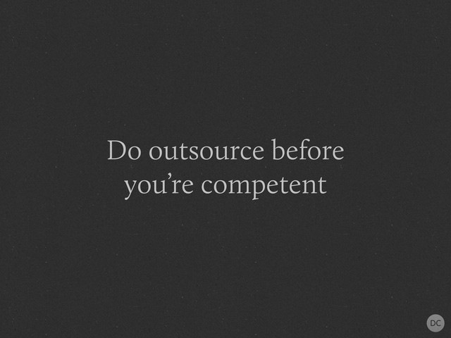 Do outsource before
you’re competent
