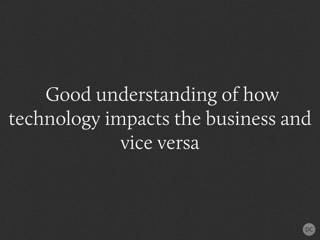 Good understanding of how
technology impacts the business and
vice versa
